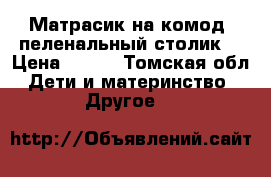 Матрасик на комод (пеленальный столик) › Цена ­ 400 - Томская обл. Дети и материнство » Другое   